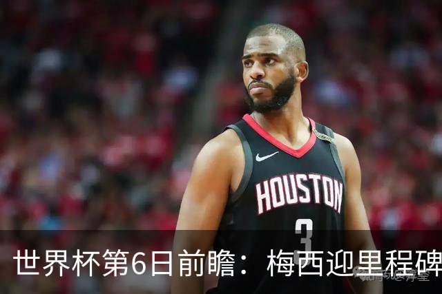 世界杯第6日前瞻：梅西迎里程碑战 姆巴佩哈兰德各自出击