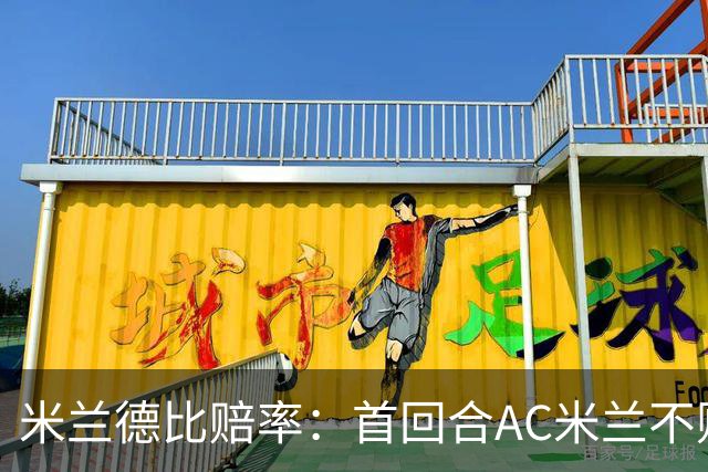 米兰德比赔率：首回合AC米兰不败 国米强弩之末